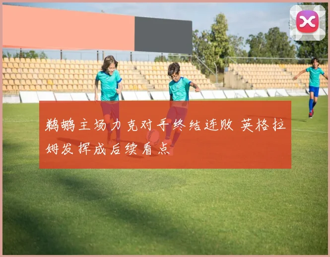 鹈鹕主场力克对手终结连败 英格拉姆发挥成后续看点