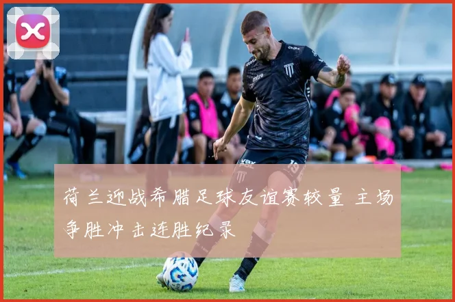 荷兰迎战希腊足球友谊赛较量 主场争胜冲击连胜纪录
