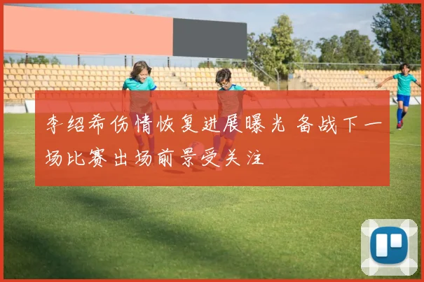 李绍希伤情恢复进展曝光 备战下一场比赛出场前景受关注