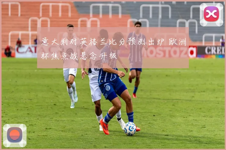 意大利对英格兰比分预测出炉 欧洲杯焦点战悬念升级