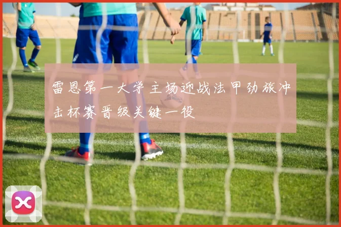 雷恩第一大学主场迎战法甲劲旅冲击杯赛晋级关键一役