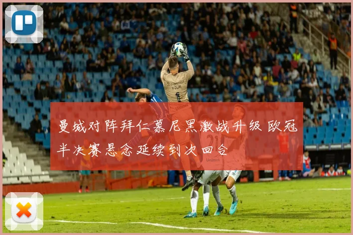 曼城对阵拜仁慕尼黑激战升级 欧冠半决赛悬念延续到次回合