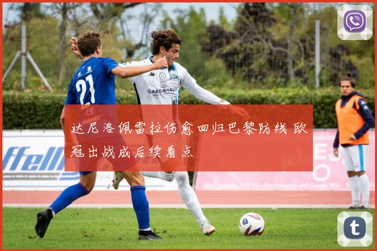 达尼洛佩雷拉伤愈回归巴黎防线 欧冠出战成后续看点