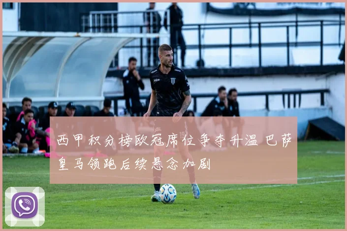 西甲积分榜欧冠席位争夺升温 巴萨皇马领跑后续悬念加剧