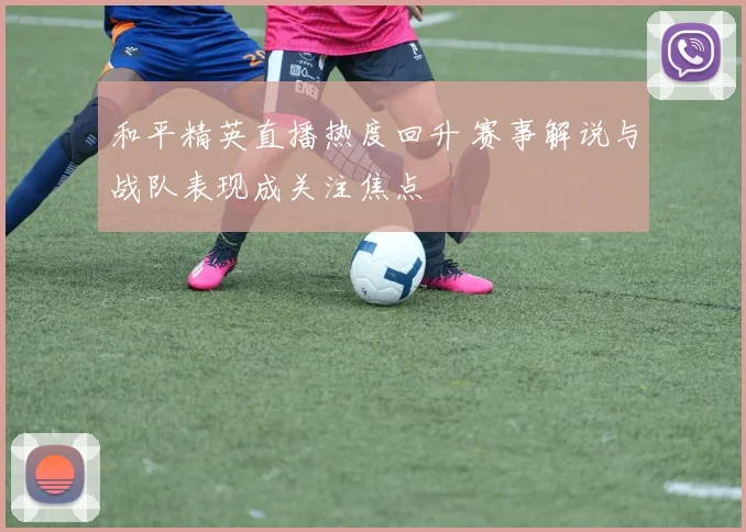 和平精英直播热度回升 赛事解说与战队表现成关注焦点