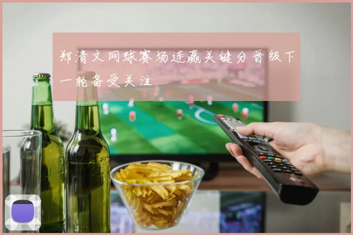 郑清文网球赛场连赢关键分晋级下一轮备受关注