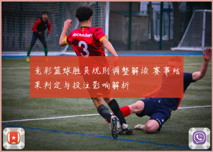 竞彩篮球胜负规则调整解读 赛事结果判定与投注影响解析