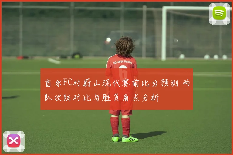 首尔FC对蔚山现代赛前比分预测 两队攻防对比与胜负看点分析