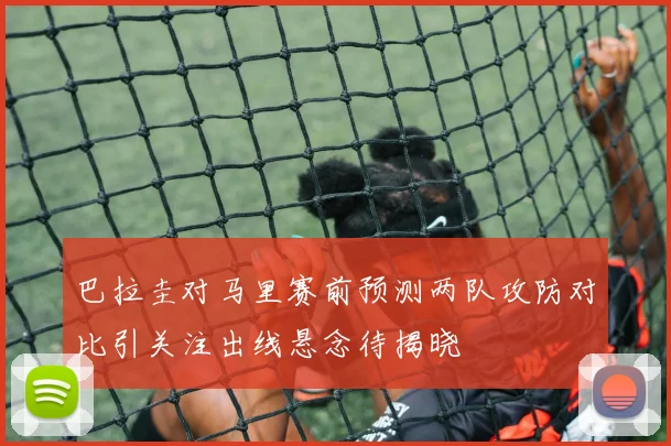 巴拉圭对马里赛前预测两队攻防对比引关注出线悬念待揭晓