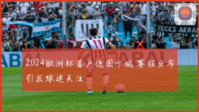 2024欧洲杯落户德国十城 赛程分布引发球迷关注