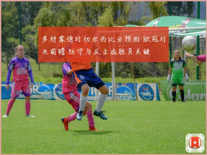 多特蒙德对切尔西比分预测 欧冠对决前瞻 防守与反击成胜负关键
