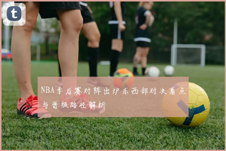 NBA季后赛对阵出炉东西部对决看点与晋级路径解析