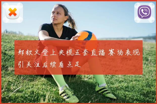 郑钦文登上央视五套直播 赛场表现引关注后续看点足