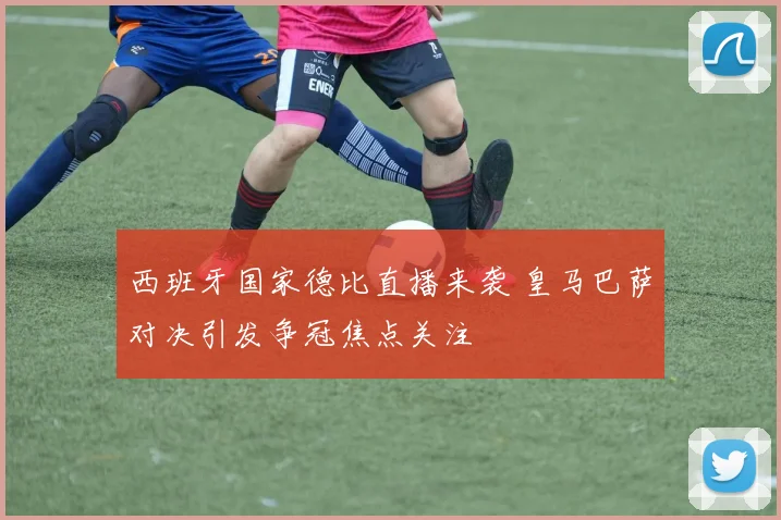 西班牙国家德比直播来袭 皇马巴萨对决引发争冠焦点关注