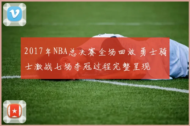 2017年NBA总决赛全场回放 勇士骑士激战七场夺冠过程完整呈现