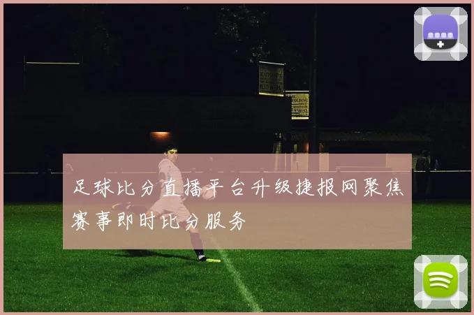 足球比分直播平台升级捷报网聚焦赛事即时比分服务
