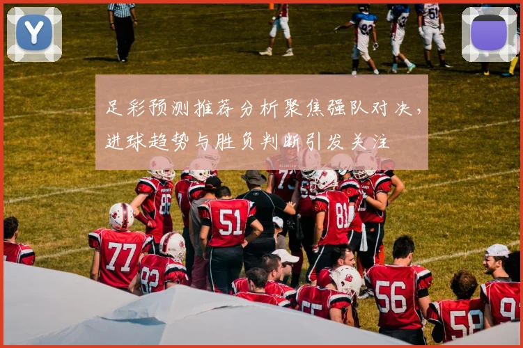足彩预测推荐分析聚焦强队对决，进球趋势与胜负判断引发关注