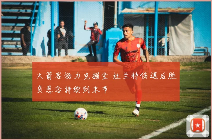 火箭客场力克掘金 杜兰特伤退后胜负悬念持续到末节