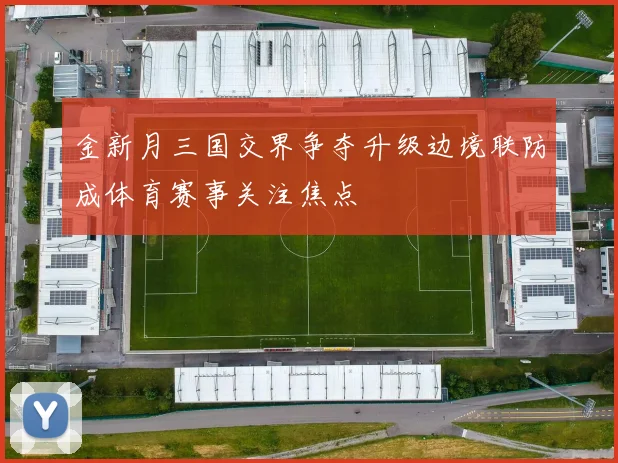 金新月三国交界争夺升级边境联防成体育赛事关注焦点