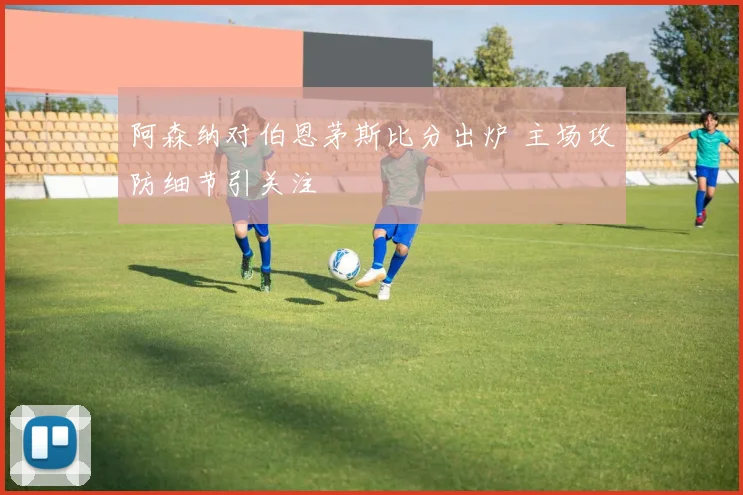 阿森纳对伯恩茅斯比分出炉 主场攻防细节引关注
