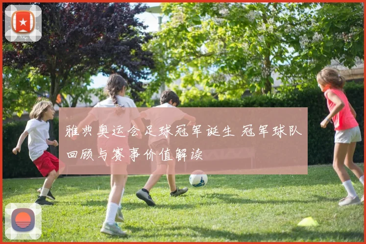 雅典奥运会足球冠军诞生 冠军球队回顾与赛事价值解读