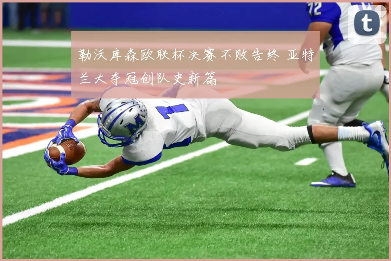 勒沃库森欧联杯决赛不败告终 亚特兰大夺冠创队史新篇