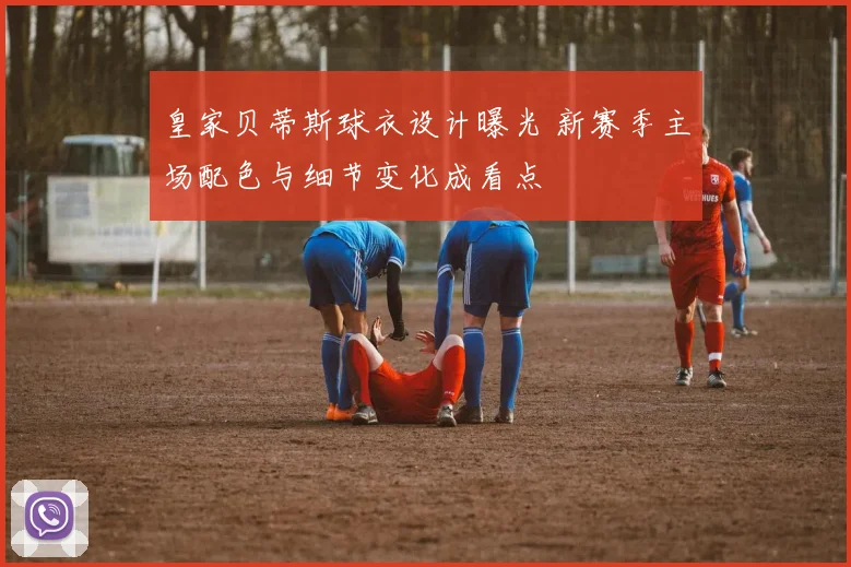 皇家贝蒂斯球衣设计曝光 新赛季主场配色与细节变化成看点