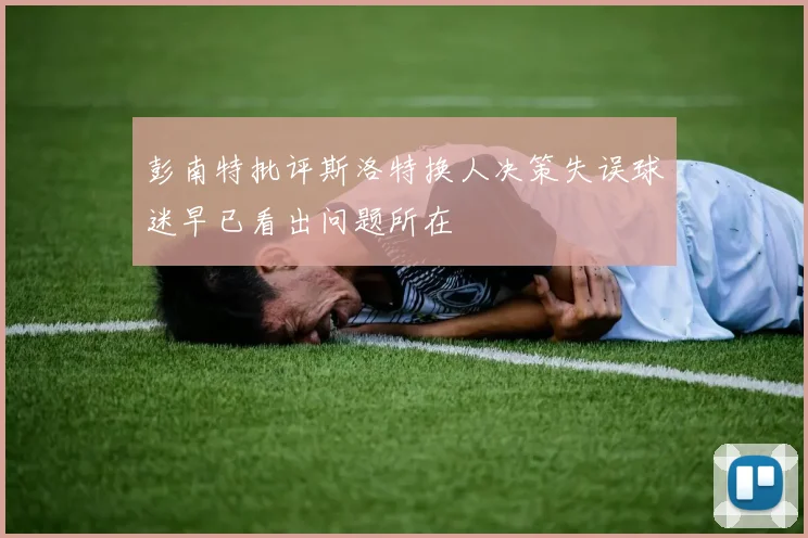 彭南特批评斯洛特换人决策失误球迷早已看出问题所在