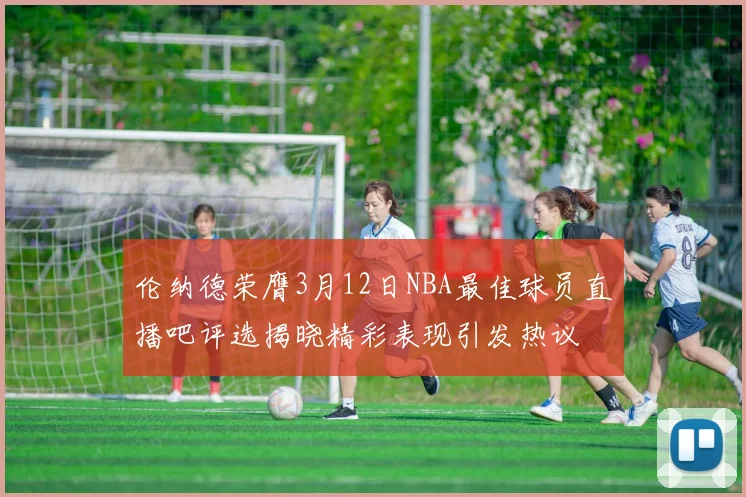 伦纳德荣膺3月12日NBA最佳球员直播吧评选揭晓精彩表现引发热议