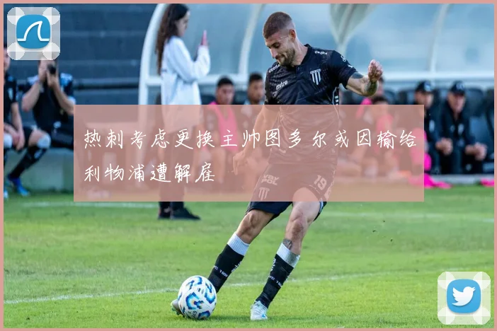 热刺考虑更换主帅图多尔或因输给利物浦遭解雇