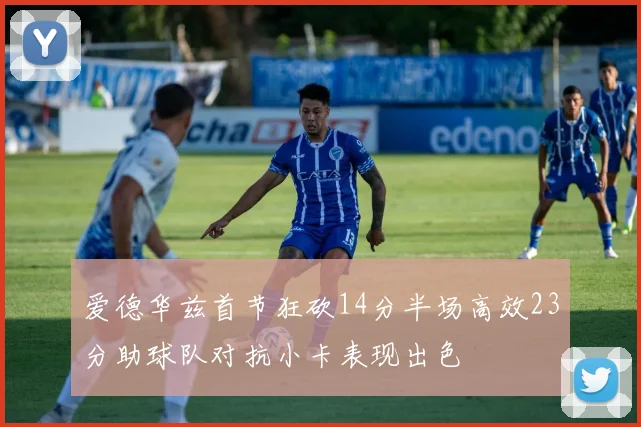 爱德华兹首节狂砍14分半场高效23分助球队对抗小卡表现出色
