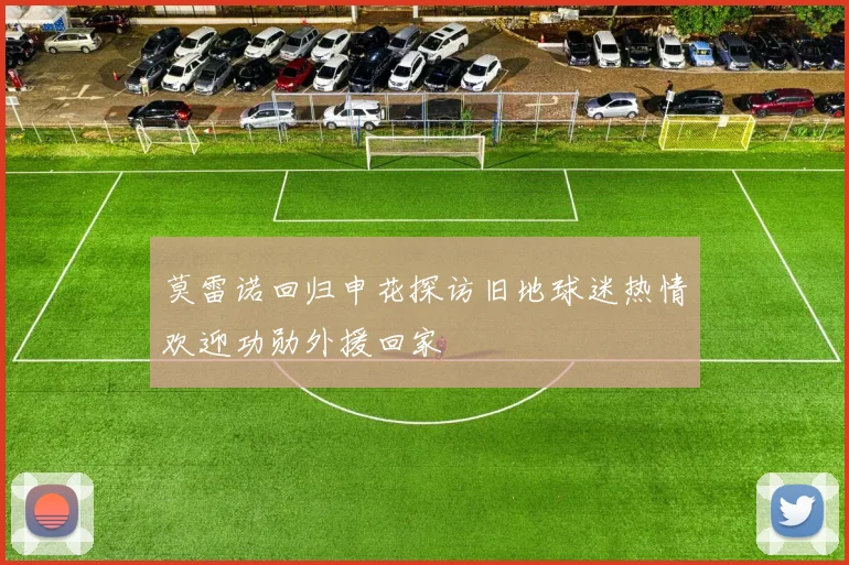 莫雷诺回归申花探访旧地球迷热情欢迎功勋外援回家