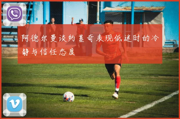 阿德尔曼谈约基奇表现低迷时的冷静与信任态度