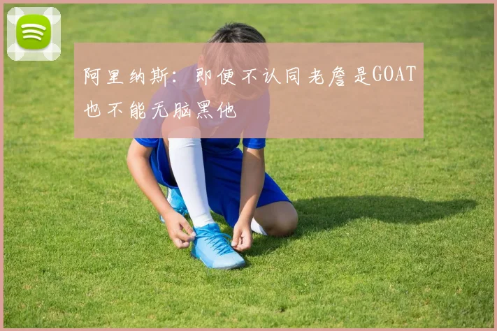 阿里纳斯：即便不认同老詹是GOAT也不能无脑黑他