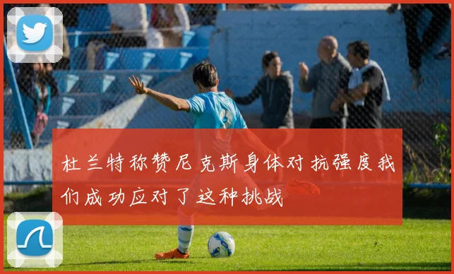 杜兰特称赞尼克斯身体对抗强度我们成功应对了这种挑战