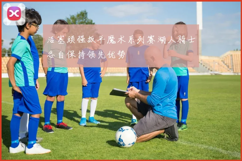 活塞顽强扳平魔术系列赛湖人骑士各自保持领先优势