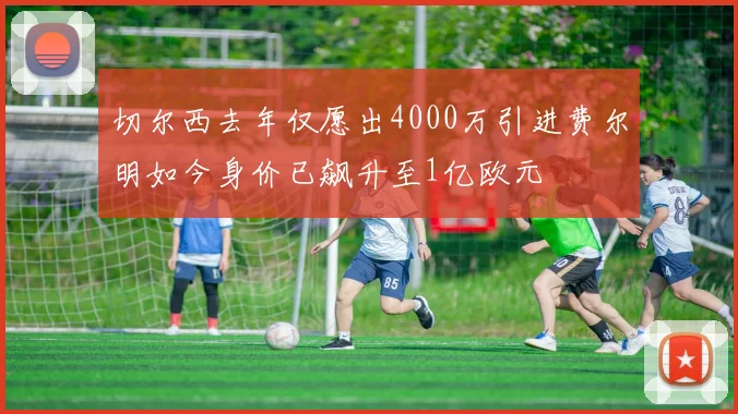 切尔西去年仅愿出4000万引进费尔明如今身价已飙升至1亿欧元