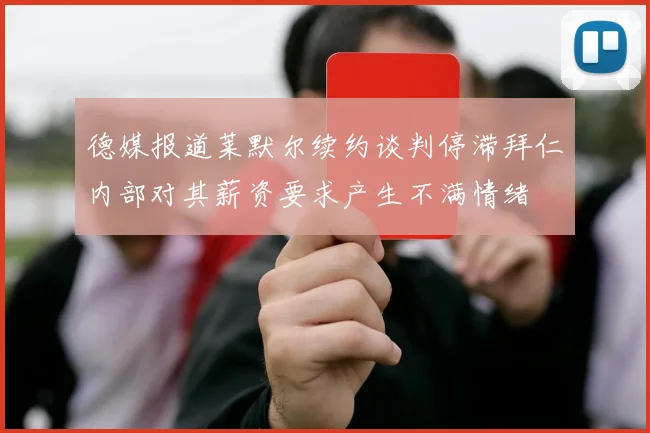 德媒报道莱默尔续约谈判停滞拜仁内部对其薪资要求产生不满情绪