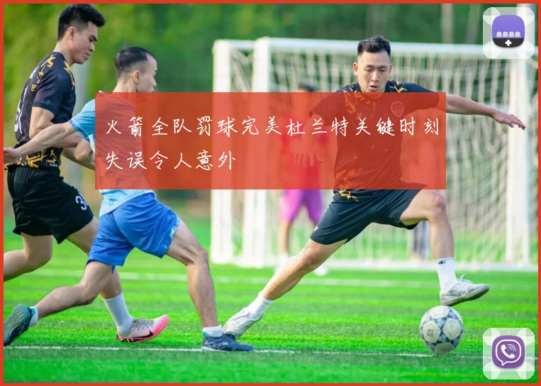 火箭全队罚球完美杜兰特关键时刻失误令人意外