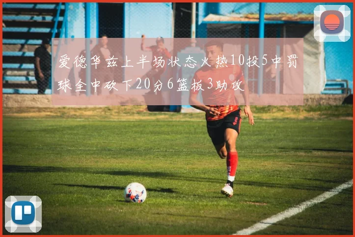 爱德华兹上半场状态火热10投5中罚球全中砍下20分6篮板3助攻