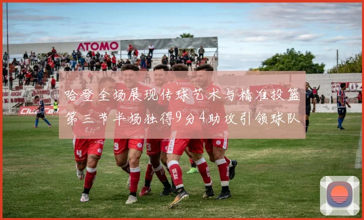 哈登全场展现传球艺术与精准投篮第三节半场独得9分4助攻引领球队领先