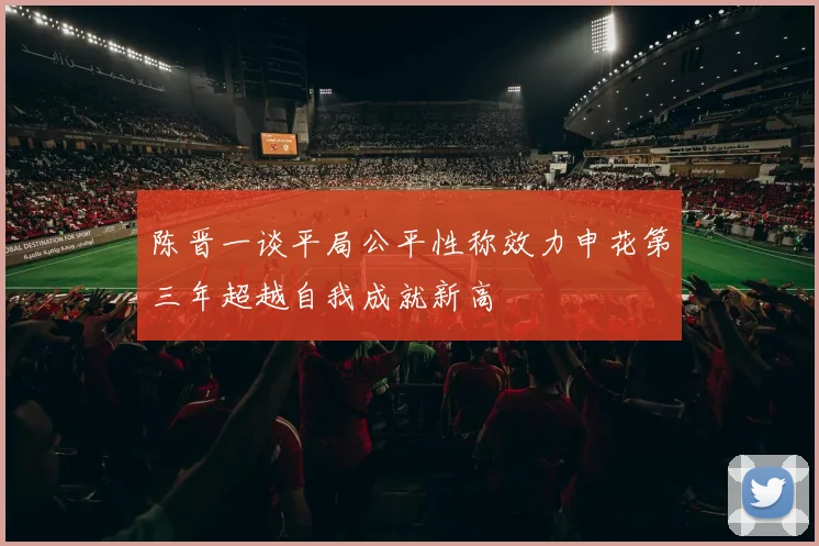 陈晋一谈平局公平性称效力申花第三年超越自我成就新高
