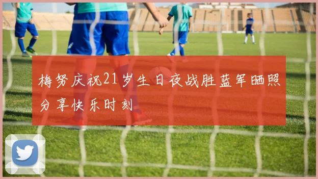 梅努庆祝21岁生日夜战胜蓝军晒照分享快乐时刻