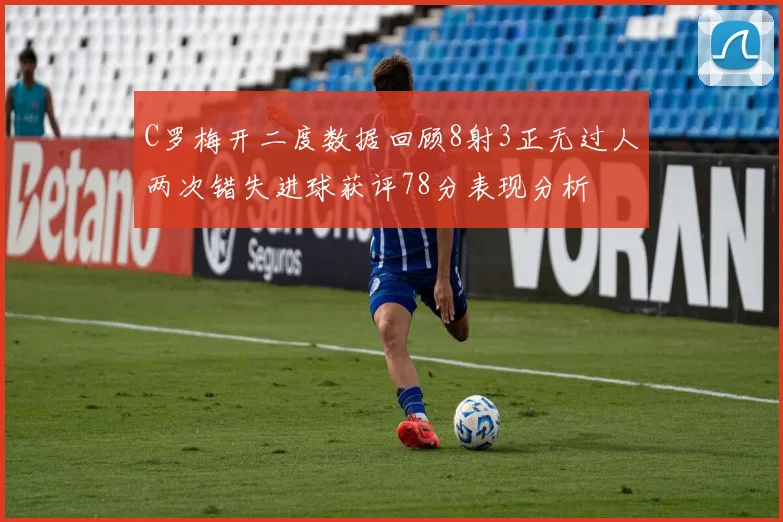 C罗梅开二度数据回顾8射3正无过人两次错失进球获评78分表现分析