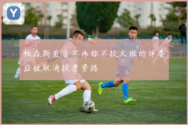 帕森斯直言不讳称不投文班的评委应被取消投票资格