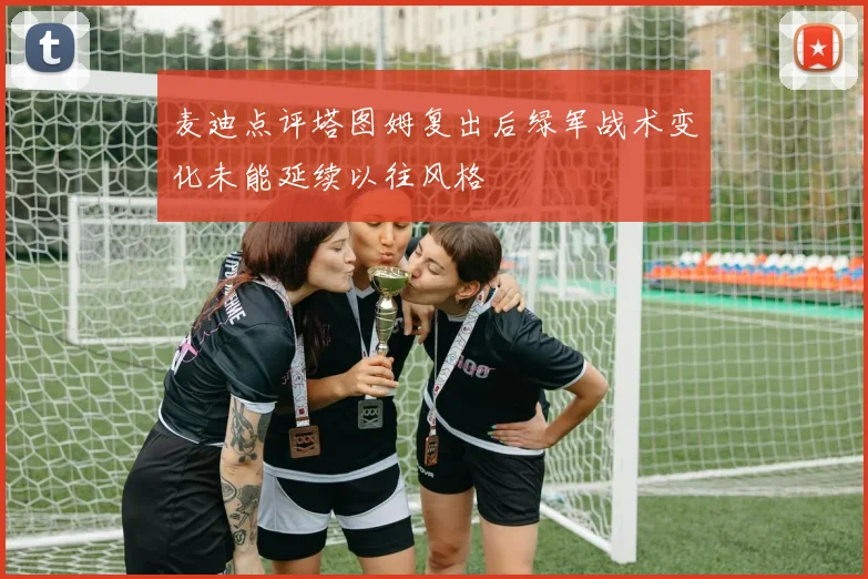 麦迪点评塔图姆复出后绿军战术变化未能延续以往风格
