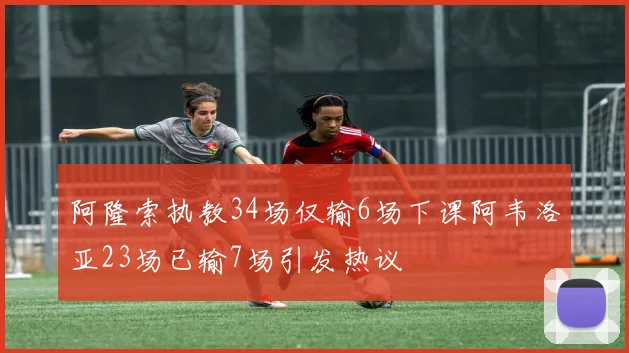 阿隆索执教34场仅输6场下课阿韦洛亚23场已输7场引发热议