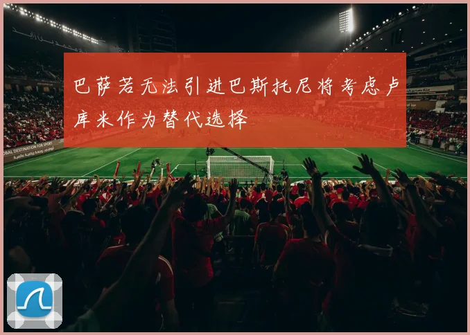 巴萨若无法引进巴斯托尼将考虑卢库米作为替代选择