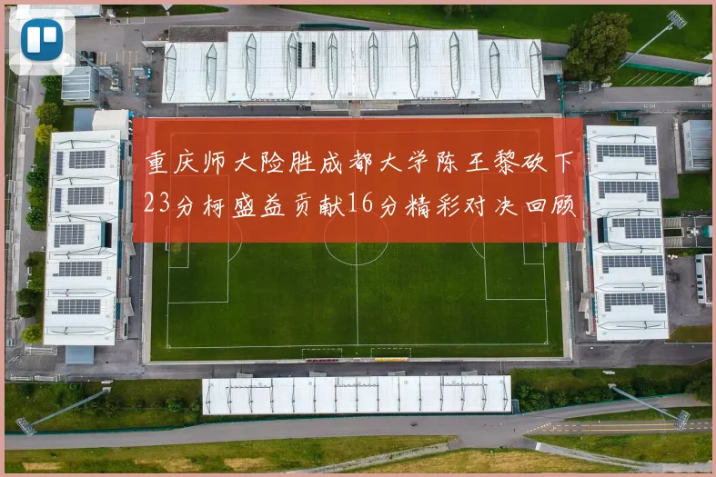 重庆师大险胜成都大学陈王黎砍下23分柯盛益贡献16分精彩对决回顾