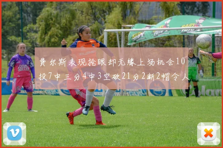 费尔斯表现抢眼却无缘上场机会10投7中三分4中3空砍21分2断2帽令人惋惜